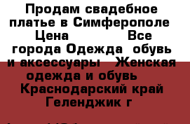  Продам свадебное платье в Симферополе › Цена ­ 25 000 - Все города Одежда, обувь и аксессуары » Женская одежда и обувь   . Краснодарский край,Геленджик г.